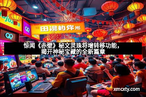 惊闻《赤壁》秘文灵珠将增转移功能，揭开神秘宝藏的全新篇章