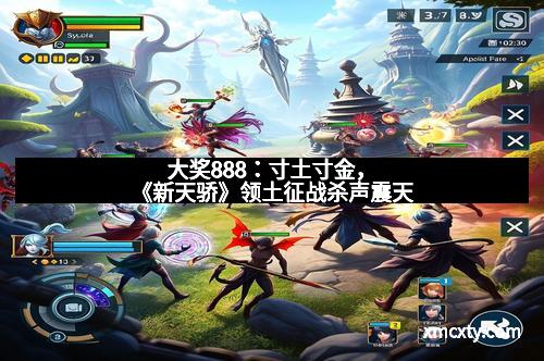 大奖888：寸土寸金，《新天骄》领土征战杀声震天